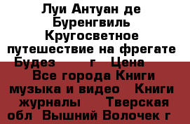 Луи Антуан де Буренгвиль Кругосветное путешествие на фрегате “Будез“ 1960 г › Цена ­ 450 - Все города Книги, музыка и видео » Книги, журналы   . Тверская обл.,Вышний Волочек г.